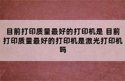 目前打印质量最好的打印机是 目前打印质量最好的打印机是激光打印机吗